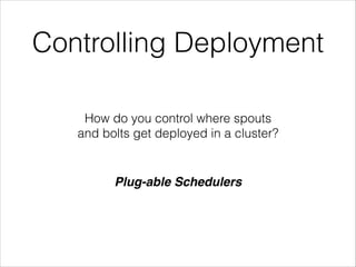 Controlling Deployment
How do you control where spouts
and bolts get deployed in a cluster?
Plug-able Schedulers
 