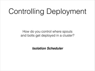 Controlling Deployment
How do you control where spouts
and bolts get deployed in a cluster?
Isolation Scheduler
 