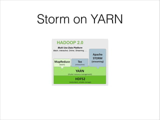 Storm on YARN
HDFS2	
  
(redundant,	
  reliable	
  storage)
YARN	
  
(cluster	
  resource	
  management)
MapReduce
(batch)
Apache	
   
STORM	
  
(streaming)
HADOOP 2.0
Tez	
  
(interactive)
Multi Use Data Platform
Batch, Interactive, Online, Streaming, …
 