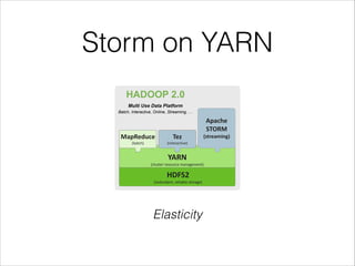 Storm on YARN
HDFS2	
  
(redundant,	
  reliable	
  storage)
YARN	
  
(cluster	
  resource	
  management)
MapReduce
(batch)
Apache	
   
STORM	
  
(streaming)
HADOOP 2.0
Tez	
  
(interactive)
Multi Use Data Platform
Batch, Interactive, Online, Streaming, …
Elasticity
 