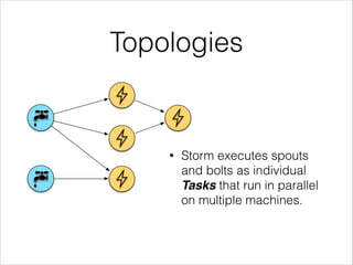 Topologies
• Storm executes spouts
and bolts as individual
Tasks that run in parallel
on multiple machines.
 