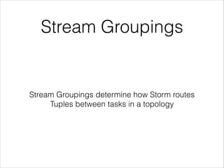 Stream Groupings
Stream Groupings determine how Storm routes
Tuples between tasks in a topology
 
