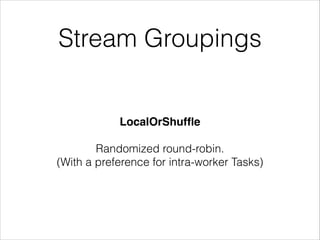 Stream Groupings
LocalOrShufﬂe!
!
Randomized round-robin.
(With a preference for intra-worker Tasks)
 
