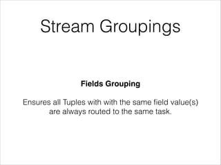 Stream Groupings
Fields Grouping!
!
Ensures all Tuples with with the same ﬁeld value(s)
are always routed to the same task.
 
