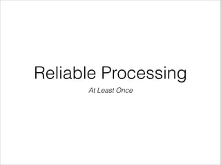 Reliable Processing
At Least Once
 