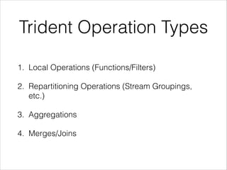 Trident Operation Types
1. Local Operations (Functions/Filters)
2. Repartitioning Operations (Stream Groupings,
etc.)
3. Aggregations
4. Merges/Joins
 