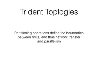 Trident Toplogies
Partitioning operations deﬁne the boundaries
between bolts, and thus network transfer
and parallelism
 