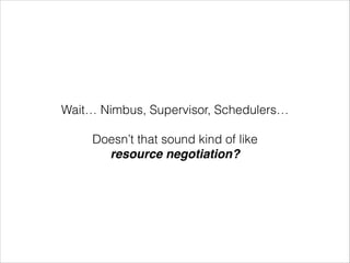 Wait… Nimbus, Supervisor, Schedulers…
!
Doesn’t that sound kind of like
resource negotiation?
 