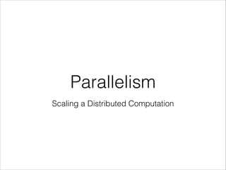 Parallelism
Scaling a Distributed Computation
 