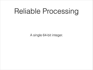 Reliable Processing
A single 64-bit integer.
 