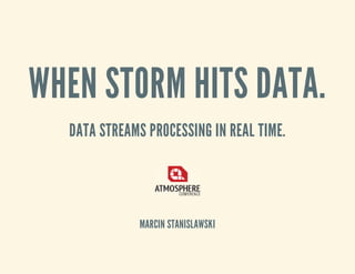 WHEN STORM HITS DATA.
DATA STREAMS PROCESSING IN REAL TIME.
MARCIN STANISLAWSKI
 