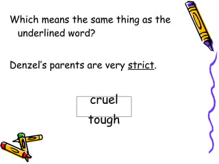 Which means the same thing as the underlined word? Denzel’s parents are very  strict . cruel tough 