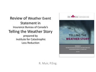 Review of Weather Event
Statement in
Insurance Bureau of Canada’s
Telling the Weather Story
prepared by
Institute for Catastrophic
Loss Reduction
Robert J. Muir, M.A.Sc., P.Eng.
 