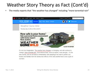Weather Story Review – IPCC Source Review
• The Telling the Weather Story release presentation references an Intergovernmental
Panel on Climate Change (IPCC) report that discusses general aspects of climate data
variations (shifts in statistical average, variability and skew), but does not analyze
actual data and references only temperature, and not rainfall.
Feb.5, 2016 Telling the Weather Story Review 23
 