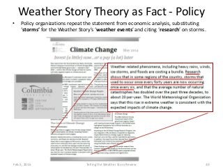 Weather Story Theory as Fact - Policy
• Policy organizations repeat the statement from economic analysis, substituting
‘storms’ for the Weather Story’s ‘weather events’ and citing ‘research’ on storms.
Feb.5, 2016 Telling the Weather Story Review 30
 