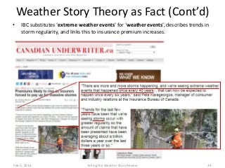 Weather Story Theory as Fact (Cont’d)
• IBC substitutes ‘extreme weather events’ for ‘weather events’, describes trends in
storm regularity, and links this to insurance premium increases.
Feb.5, 2016 Telling the Weather Story Review 34
 