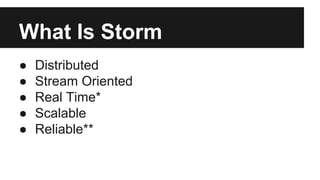 What Is Storm 
● Distributed 
● Stream Oriented 
● Real Time* 
● Scalable 
● Reliable** 
 