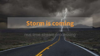 Storm is coming
real time stream processing
 