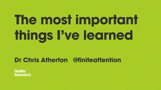 The most important
things I’ve learned
Dr Chris Atherton @finiteattention
 