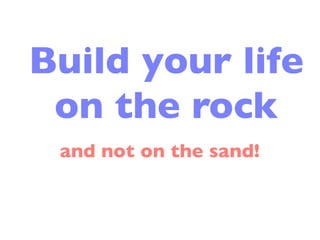 Build your life
 on the rock
 and not on the sand!
 