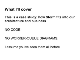 What I'll cover
This is a case study: how Storm fits into our
architecture and business
NO CODE
NO WORKER-QUEUE DIAGRAMS1
...