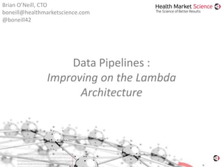 Data Pipelines :
Improving on the Lambda
Architecture
Brian O’Neill, CTO
boneill@healthmarketscience.com
@boneill42
 