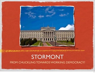 Photo courtesy Etrusia_UK at http://url.ie/10nr




           STORMONT
FROM CHUCKLING TOWARDS WORKING DEMOCRACY?


                                                                        1
 
