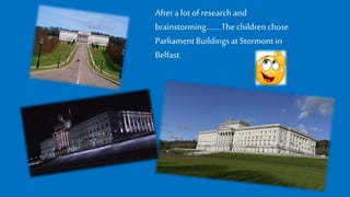After a lotof research and
brainstorming........Thechildren chose
ParliamentBuildingsat Stormont in
Belfast.
 