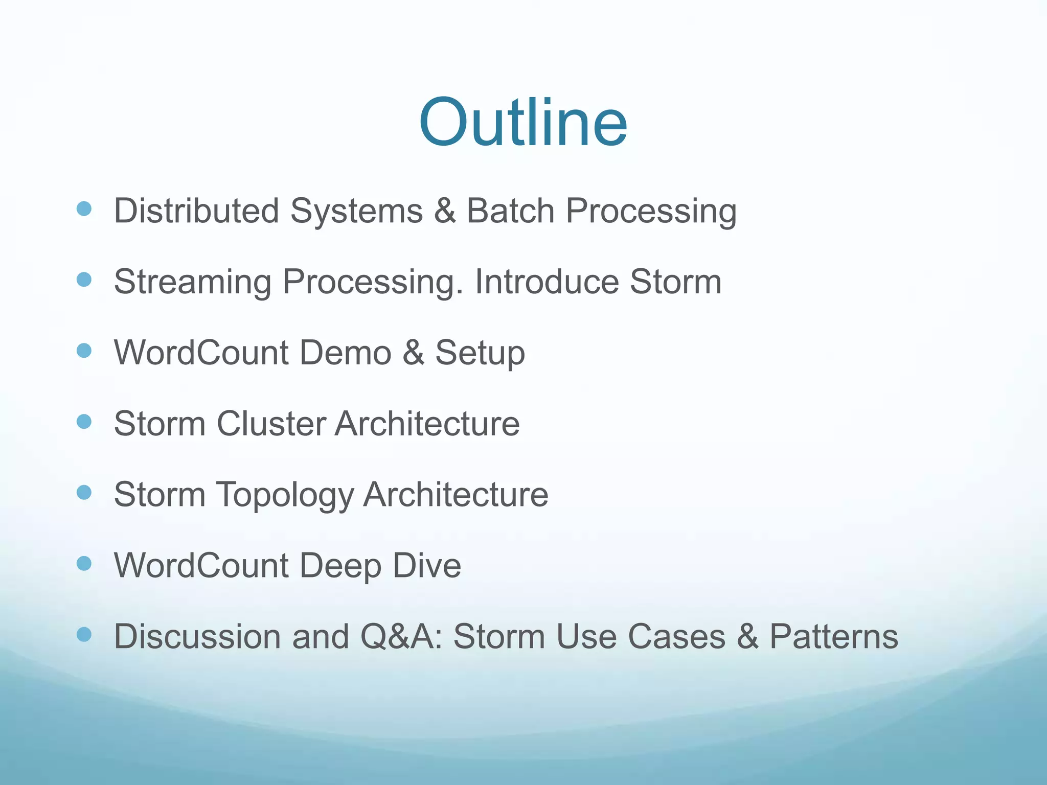 Outline
 Distributed Systems & Batch Processing
 Streaming Processing. Introduce Storm
 WordCount Demo & Setup
 Storm Cluster Architecture
 Storm Topology Architecture
 WordCount Deep Dive
 Discussion and Q&A: Storm Use Cases & Patterns
 