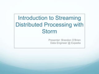 Introduction to Streaming
Distributed Processing with
Storm
Presenter: Brandon O’Brien
Data Engineer @ Expedia
 