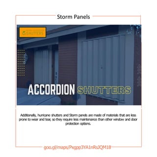 Additionally, hurricane shutters and Storm panels are made of materials that are less
prone to wear and tear
, so they require less maintenance than other window and door
protection options.
goo.gl/maps/Pxgpp3YA1nRsJQM18
Storm Panels
 