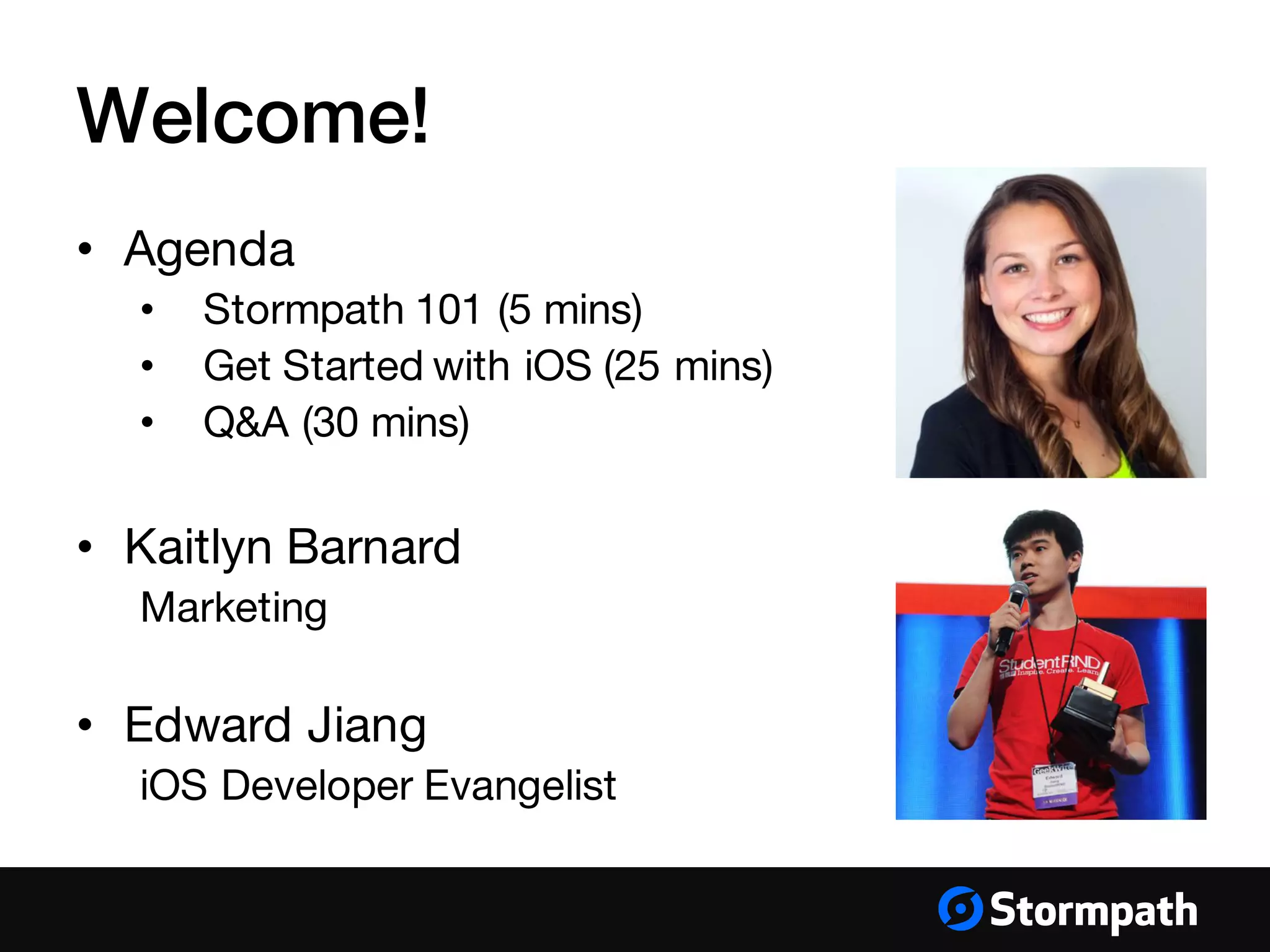 Welcome!
• Agenda
• Stormpath 101 (5 mins)
• Get Started with iOS (25 mins)
• Q&A (30 mins)
• Kaitlyn Barnard
Marketing
• Edward Jiang
iOS Developer Evangelist
 