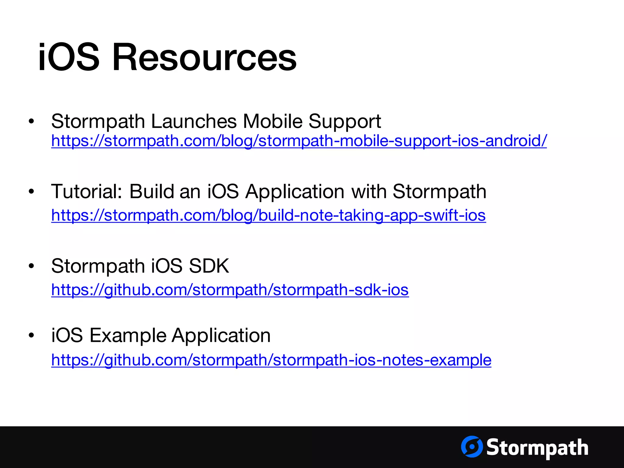 iOS Resources
• Stormpath Launches Mobile Support
https://stormpath.com/blog/stormpath-mobile-support-ios-android/
• Tutorial: Build an iOS Application with Stormpath
https://stormpath.com/blog/build-note-taking-app-swift-ios
• Stormpath iOS SDK
https://github.com/stormpath/stormpath-sdk-ios
• iOS Example Application
https://github.com/stormpath/stormpath-ios-notes-example
 