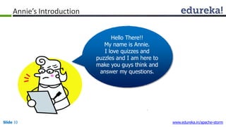 Annie’s Introduction
Hello There!!
My name is Annie.
I love quizzes and
puzzles and I am here to
make you guys think and
answer my questions.
Slide 10 www.edureka.in/apache-storm
 