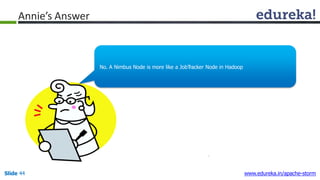 Annie’s Answer
No. A Nimbus Node is more like a JobTracker Node in Hadoop
Slide 44 www.edureka.in/apache-storm
 