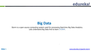 Big Data
Slide 5 www.edureka.in/apache-storm
Storm is a open source computing system used for processing Real-time Big Data Analytics.
Lets understand Big Data first to learn STORM.
 