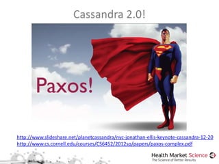Cassandra 2.0!
http://www.slideshare.net/planetcassandra/nyc-jonathan-ellis-keynote-cassandra-12-20
http://www.cs.cornell.edu/courses/CS6452/2012sp/papers/paxos-complex.pdf
 