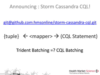 Announcing : Storm Cassandra CQL!
git@github.com:hmsonline/storm-cassandra-cql.git
{tuple}  <mapper>  (CQL Statement)
Trident Batching =? CQL Batching
 