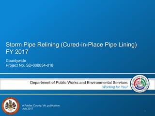 Storm Pipe Relining (Cured-in-Place Pipe Lining)
FY 2017
Countywide
Project No. SD-000034-018
Department of Public Works and Environmental Services
Working for You!
A Fairfax County, VA, publication
July 2017
1
 