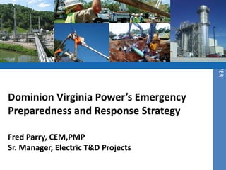 DOMINION VIRGINIA POWER
Dominion Virginia Power’s Emergency
Preparedness and Response Strategy

Fred Parry, CEM,PMP
Sr. Manager, Electric T&D Projects
 