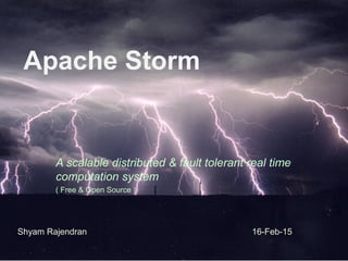 Apache Storm
A scalable distributed & fault tolerant real time
computation system
( Free & Open Source )
Shyam Rajendran 16-Feb-15
 