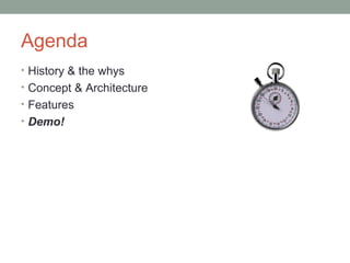 Agenda
• History & the whys
• Concept & Architecture
• Features
• Demo!
 