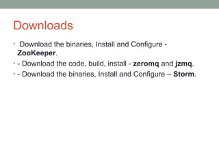 Downloads
• Download the binaries, Install and Configure -
ZooKeeper.
• - Download the code, build, install - zeromq and jzmq.
• - Download the binaries, Install and Configure – Storm.
 