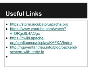 Useful Links
● https://storm.incubator.apache.org
● https://www.youtube.com/watch?
v=DRgs8L4AOgc
● https://cwiki.apache.
org/confluence/display/KAFKA/Index
● http://nguyentantrieu.info/blog/backend-system-
with-netty-io
●