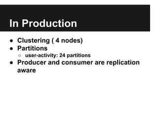 In Production
● Clustering ( 4 nodes)
● Partitions
○ user-activity: 24 partitions
● Producer and consumer are replication
aware