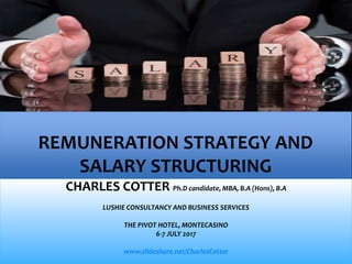 REMUNERATION STRATEGY AND
SALARY STRUCTURING
CHARLES COTTER Ph.D candidate, MBA, B.A (Hons), B.A
LUSHIE CONSULTANCY AND BUSINESS SERVICES
THE PIVOT HOTEL, MONTECASINO
6-7 JULY 2017
www.slideshare.net/CharlesCotter
 