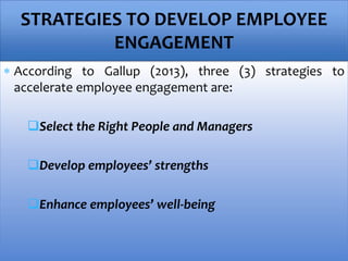  According to Gallup (2013), three (3) strategies to
accelerate employee engagement are:
Select the Right People and Managers
Develop employees’ strengths
Enhance employees’ well-being
STRATEGIES TO DEVELOP EMPLOYEE
ENGAGEMENT
 