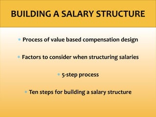  Process of value based compensation design
 Factors to consider when structuring salaries
 5-step process
 Ten steps for building a salary structure
BUILDING A SALARY STRUCTURE
 