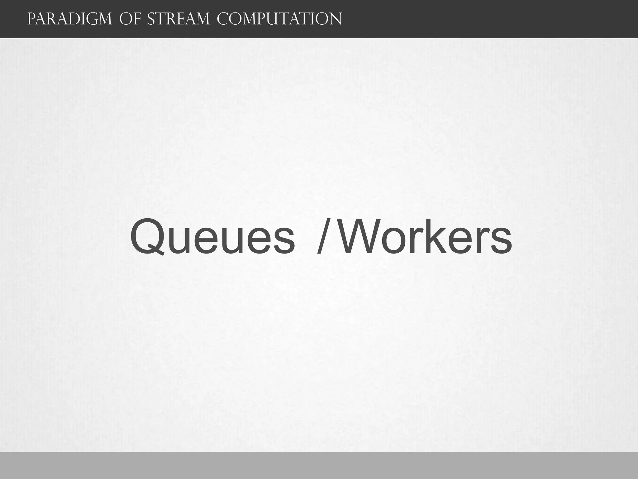 Paradigm of stream computation
Queues /Workers
 