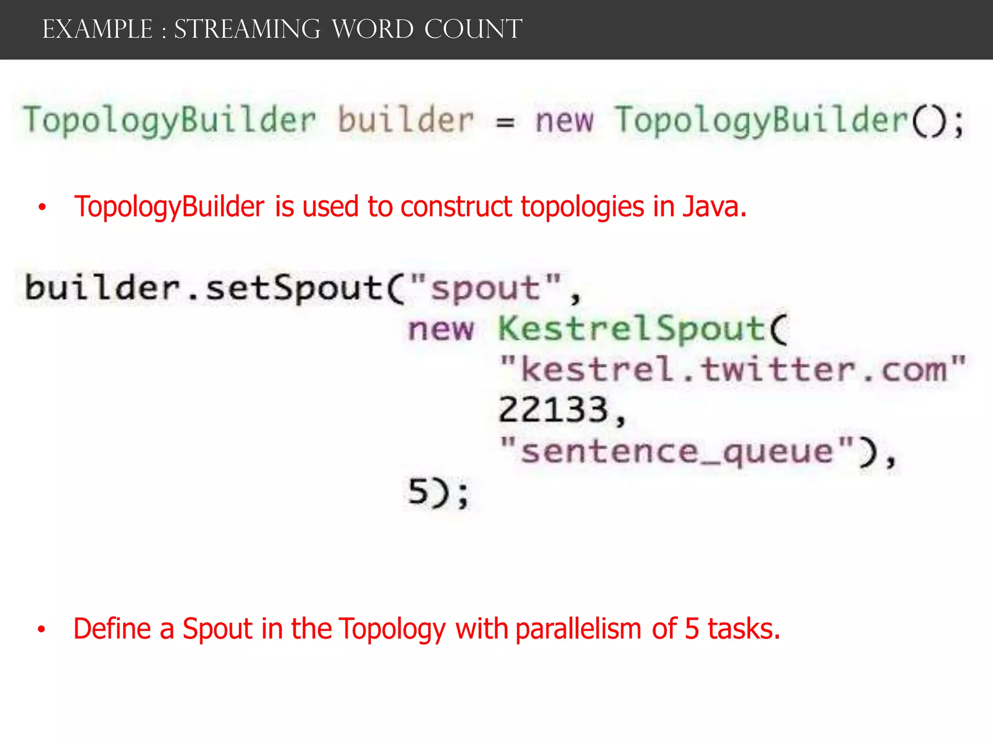 example : streaming word count
• TopologyBuilder is used to construct topologies in Java.
• Define a Spout in the Topology with parallelism of 5 tasks.
 